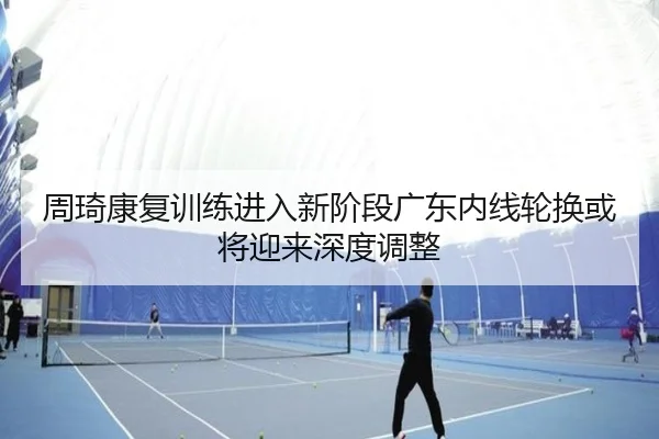 周琦康复训练进入新阶段广东内线轮换或将迎来深度调整